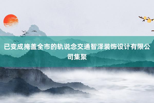 已变成掩盖全市的轨说念交通智泽装饰设计有限公司集聚