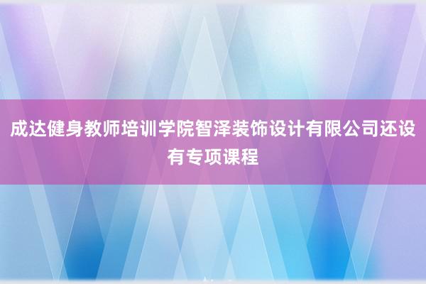 成达健身教师培训学院智泽装饰设计有限公司还设有专项课程