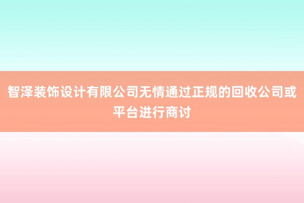 智泽装饰设计有限公司无情通过正规的回收公司或平台进行商讨